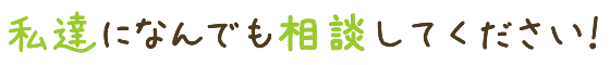 私達になんでも相談してください!